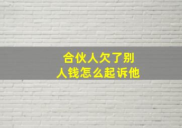 合伙人欠了别人钱怎么起诉他