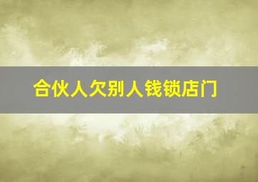 合伙人欠别人钱锁店门