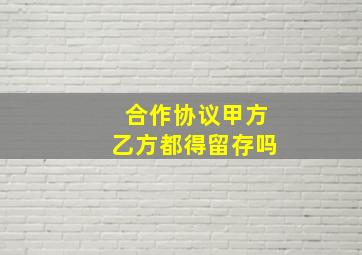 合作协议甲方乙方都得留存吗