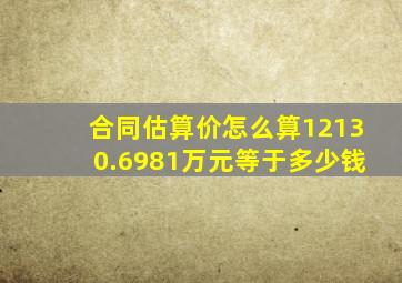 合同估算价怎么算12130.6981万元等于多少钱