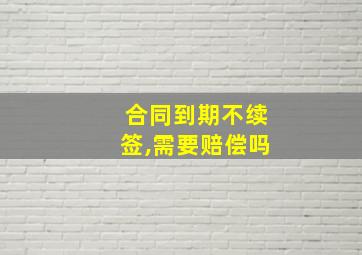 合同到期不续签,需要赔偿吗