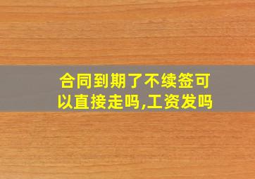 合同到期了不续签可以直接走吗,工资发吗