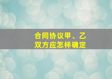 合同协议甲、乙双方应怎样确定