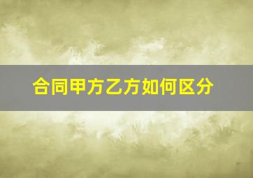 合同甲方乙方如何区分