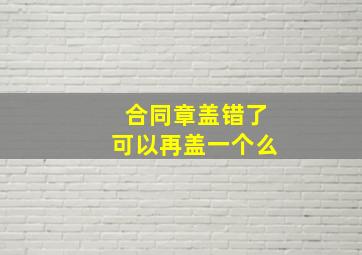 合同章盖错了可以再盖一个么