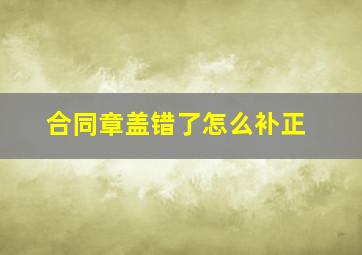 合同章盖错了怎么补正