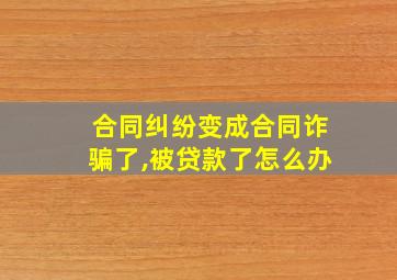 合同纠纷变成合同诈骗了,被贷款了怎么办