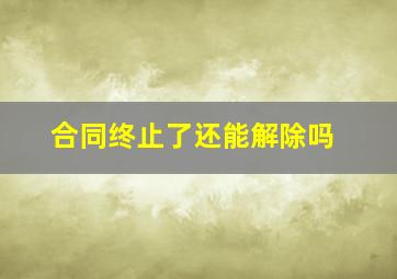 合同终止了还能解除吗