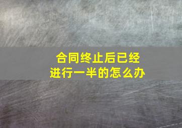 合同终止后已经进行一半的怎么办