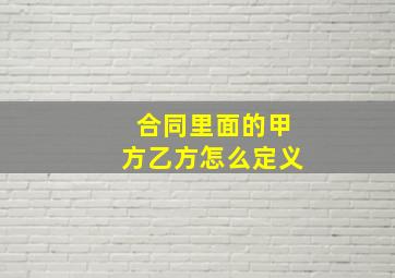 合同里面的甲方乙方怎么定义