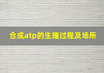 合成atp的生理过程及场所