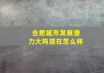 合肥城市发展潜力大吗现在怎么样