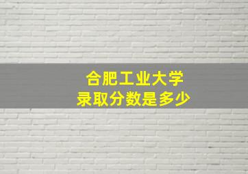 合肥工业大学录取分数是多少