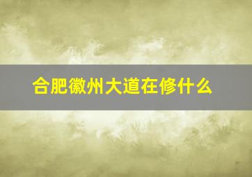 合肥徽州大道在修什么