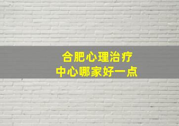 合肥心理治疗中心哪家好一点