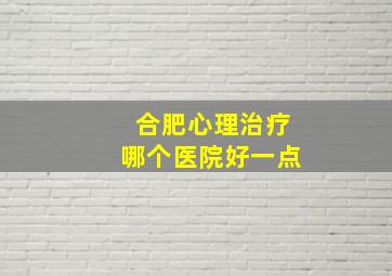 合肥心理治疗哪个医院好一点