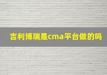 吉利博瑞是cma平台做的吗