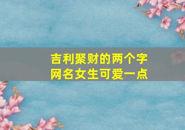 吉利聚财的两个字网名女生可爱一点