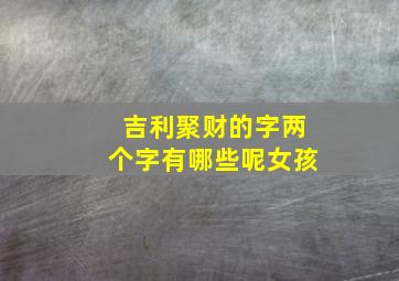 吉利聚财的字两个字有哪些呢女孩