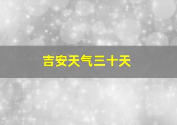 吉安天气三十天