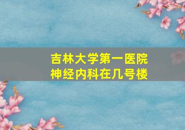 吉林大学第一医院神经内科在几号楼