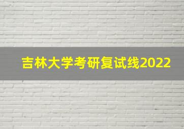 吉林大学考研复试线2022