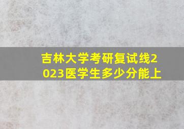 吉林大学考研复试线2023医学生多少分能上