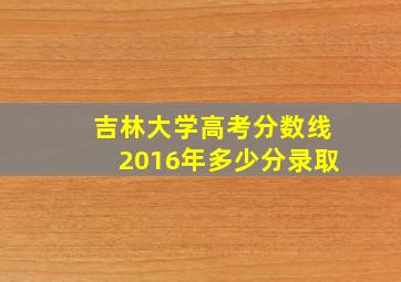 吉林大学高考分数线2016年多少分录取