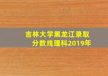 吉林大学黑龙江录取分数线理科2019年