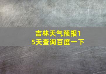 吉林天气预报15天查询百度一下