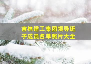 吉林建工集团领导班子成员名单照片大全