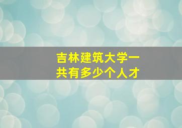 吉林建筑大学一共有多少个人才