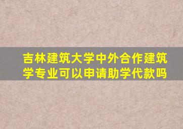 吉林建筑大学中外合作建筑学专业可以申请助学代款吗