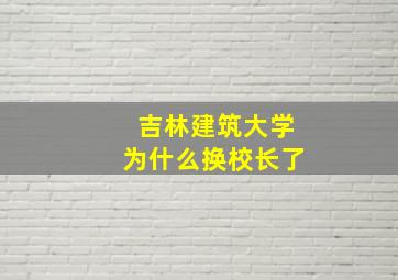 吉林建筑大学为什么换校长了