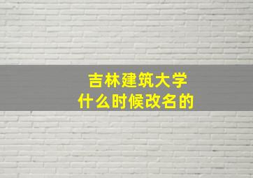 吉林建筑大学什么时候改名的