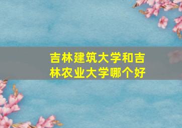 吉林建筑大学和吉林农业大学哪个好