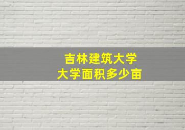 吉林建筑大学大学面积多少亩