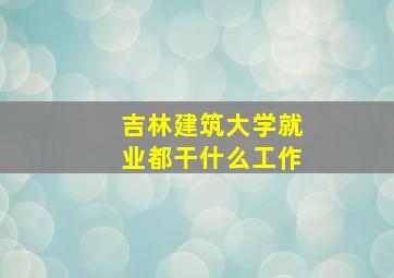 吉林建筑大学就业都干什么工作