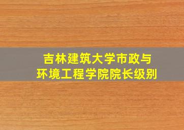 吉林建筑大学市政与环境工程学院院长级别