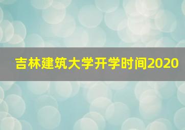 吉林建筑大学开学时间2020