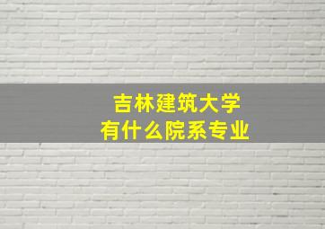 吉林建筑大学有什么院系专业