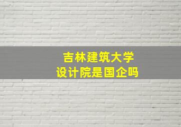 吉林建筑大学设计院是国企吗