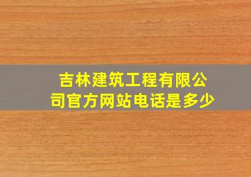 吉林建筑工程有限公司官方网站电话是多少