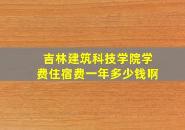 吉林建筑科技学院学费住宿费一年多少钱啊