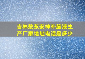 吉林敖东安神补脑液生产厂家地址电话是多少