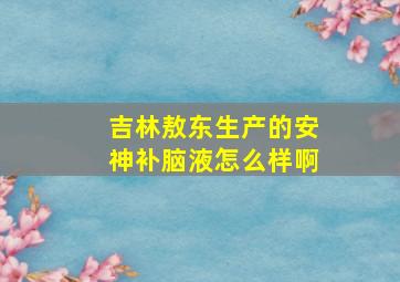 吉林敖东生产的安神补脑液怎么样啊