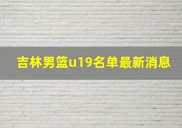 吉林男篮u19名单最新消息