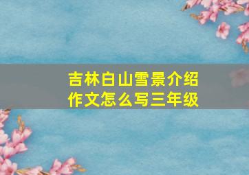 吉林白山雪景介绍作文怎么写三年级