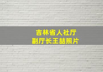 吉林省人社厅副厅长王喆照片