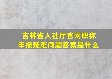 吉林省人社厅官网职称申报疑难问题答案是什么